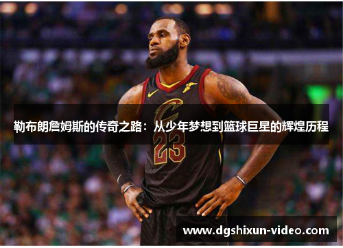 勒布朗詹姆斯的传奇之路：从少年梦想到篮球巨星的辉煌历程