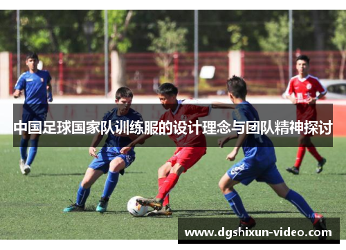 中国足球国家队训练服的设计理念与团队精神探讨
