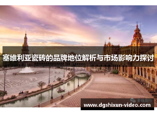 塞维利亚瓷砖的品牌地位解析与市场影响力探讨