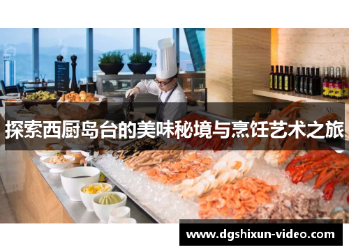 探索西厨岛台的美味秘境与烹饪艺术之旅