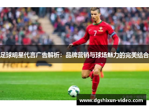 足球明星代言广告解析：品牌营销与球场魅力的完美结合