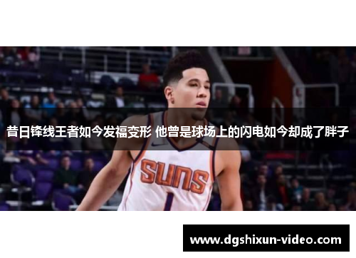 昔日锋线王者如今发福变形 他曾是球场上的闪电如今却成了胖子