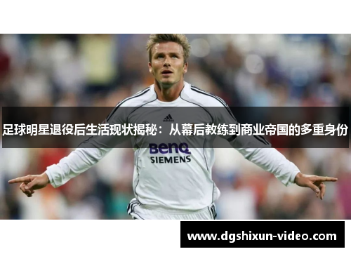足球明星退役后生活现状揭秘：从幕后教练到商业帝国的多重身份
