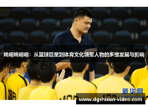 姚明姚明明：从篮球巨星到体育文化领军人物的多维发展与影响