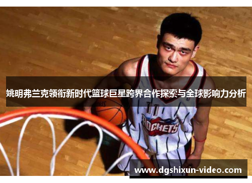 姚明弗兰克领衔新时代篮球巨星跨界合作探索与全球影响力分析