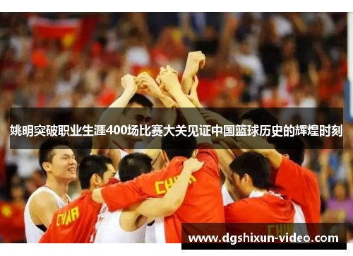 姚明突破职业生涯400场比赛大关见证中国篮球历史的辉煌时刻
