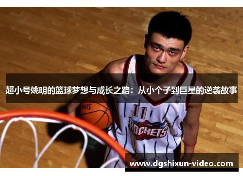 超小号姚明的篮球梦想与成长之路：从小个子到巨星的逆袭故事