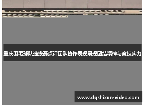 重庆羽毛球队选拔赛点评团队协作表现展现团结精神与竞技实力