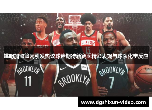 姚明加盟篮网引发热议球迷期待新赛季精彩表现与球队化学反应
