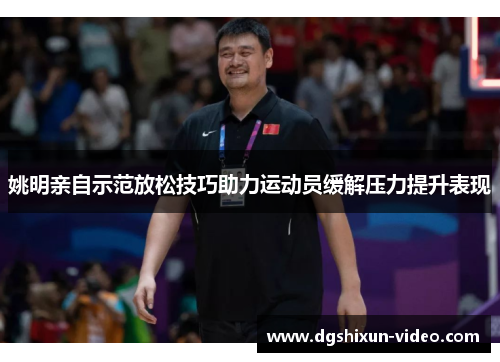 姚明亲自示范放松技巧助力运动员缓解压力提升表现