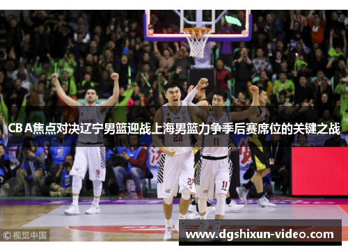 CBA焦点对决辽宁男篮迎战上海男篮力争季后赛席位的关键之战