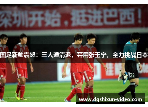 国足新帅震怒：三人遭清退，弃用张玉宁，全力挑战日本