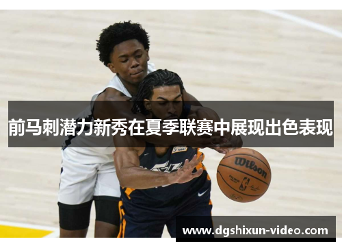 前马刺潜力新秀在夏季联赛中展现出色表现