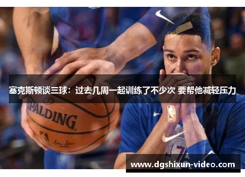 塞克斯顿谈三球：过去几周一起训练了不少次 要帮他减轻压力