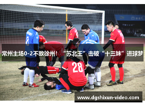 常州主场0-2不敌徐州！“苏北王”击破“十三妹”进球梦