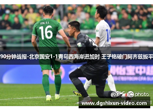 90分钟战报-北京国安1-1青岛西海岸进加时 王子铭破门阿齐兹扳平