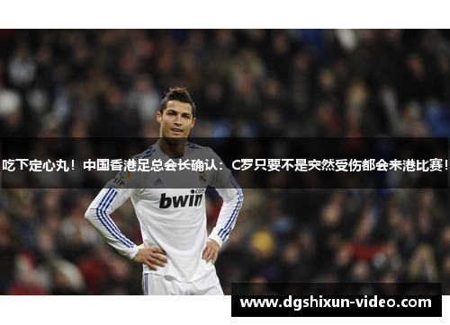 吃下定心丸！中国香港足总会长确认：C罗只要不是突然受伤都会来港比赛！