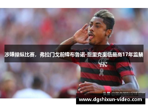 涉嫌操纵比赛，弗拉门戈前锋布鲁诺-恩里克面临最高17年监禁