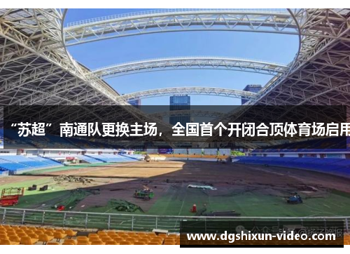 “苏超”南通队更换主场，全国首个开闭合顶体育场启用